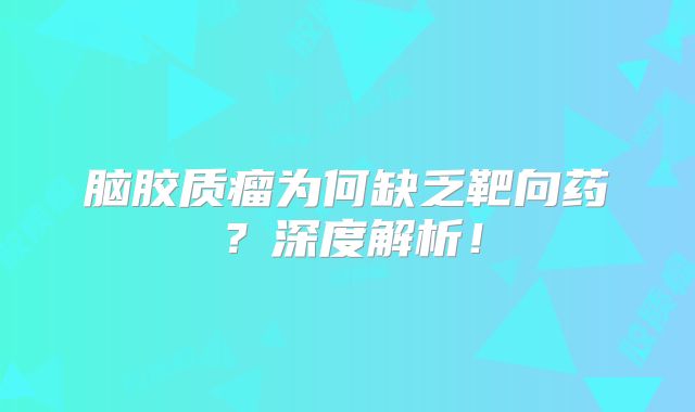 脑胶质瘤为何缺乏靶向药？深度解析！