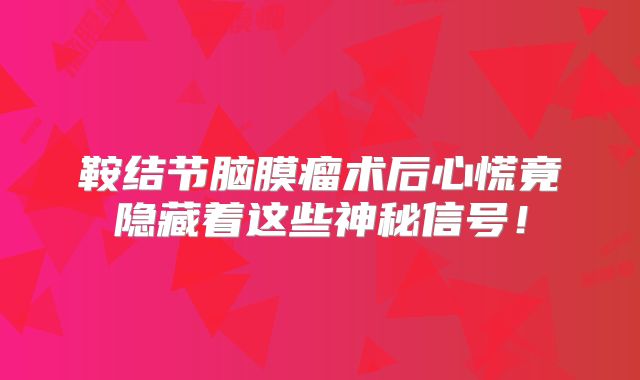 鞍结节脑膜瘤术后心慌竟隐藏着这些神秘信号！