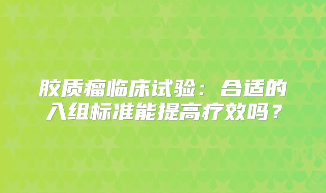 胶质瘤临床试验：合适的入组标准能提高疗效吗？