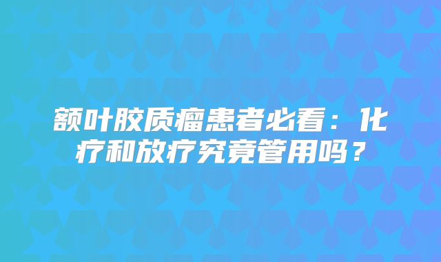 额叶胶质瘤患者必看：化疗和放疗究竟管用吗？