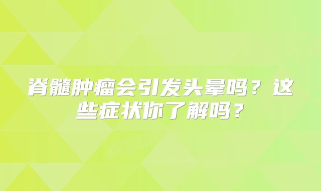 脊髓肿瘤会引发头晕吗？这些症状你了解吗？