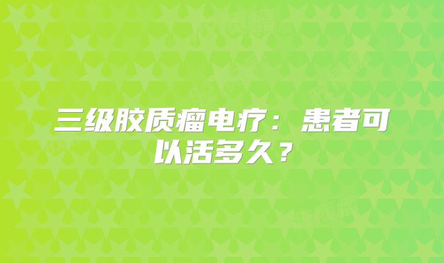 三级胶质瘤电疗：患者可以活多久？