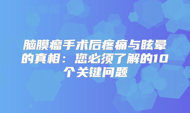 脑膜瘤手术后疼痛与眩晕的真相：您必须了解的10个关键问题
