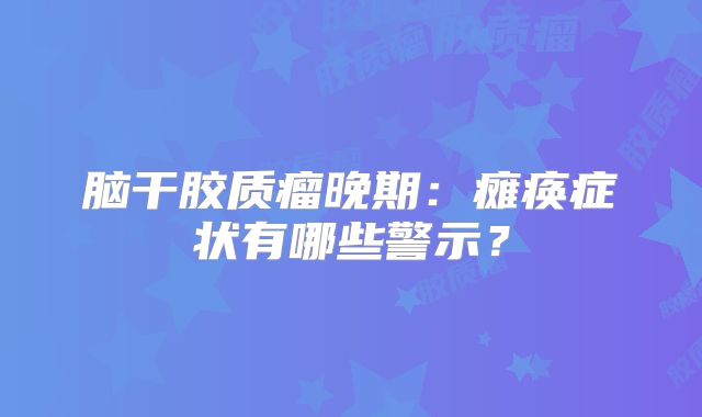 脑干胶质瘤晚期：瘫痪症状有哪些警示？