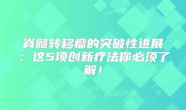脊髓转移瘤的突破性进展：这5项创新疗法你必须了解！