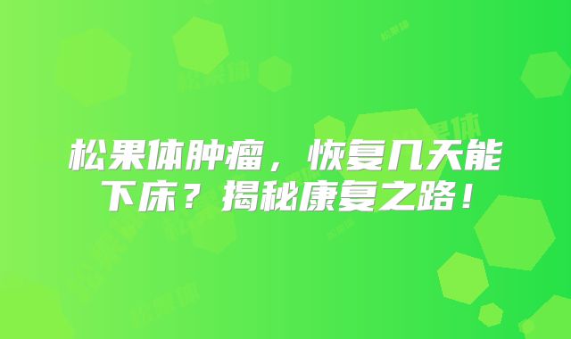 松果体肿瘤，恢复几天能下床？揭秘康复之路！