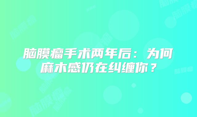 脑膜瘤手术两年后：为何麻木感仍在纠缠你？