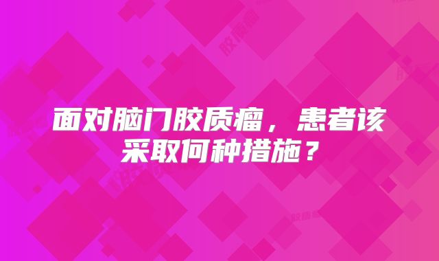 面对脑门胶质瘤，患者该采取何种措施？