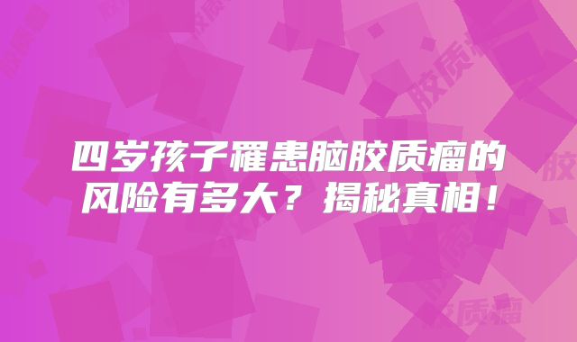 四岁孩子罹患脑胶质瘤的风险有多大？揭秘真相！