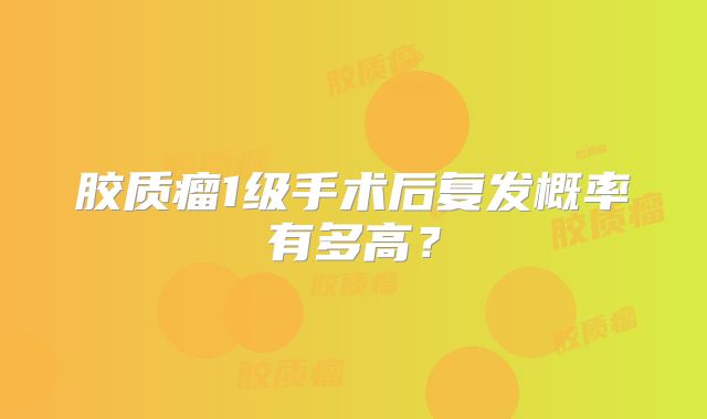 胶质瘤1级手术后复发概率有多高？