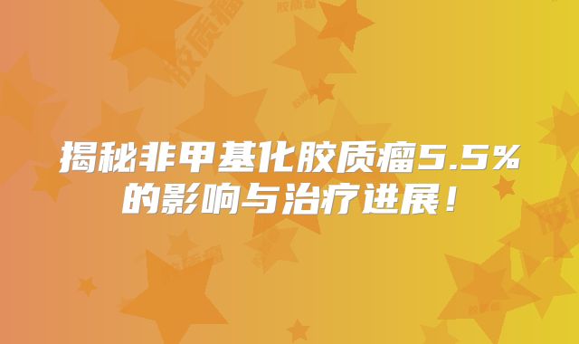 揭秘非甲基化胶质瘤5.5%的影响与治疗进展！