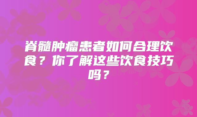 脊髓肿瘤患者如何合理饮食？你了解这些饮食技巧吗？