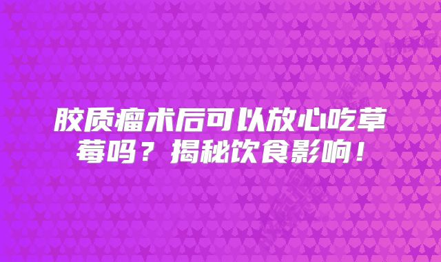 胶质瘤术后可以放心吃草莓吗？揭秘饮食影响！