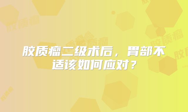 胶质瘤二级术后，胃部不适该如何应对？