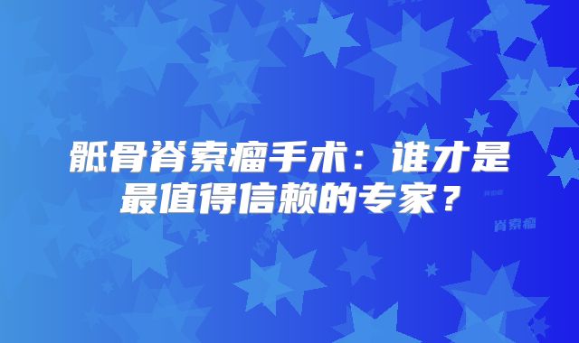 骶骨脊索瘤手术：谁才是最值得信赖的专家？