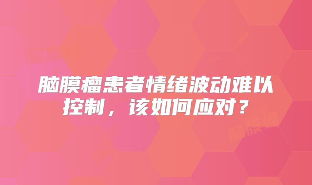 脑膜瘤患者情绪波动难以控制，该如何应对？