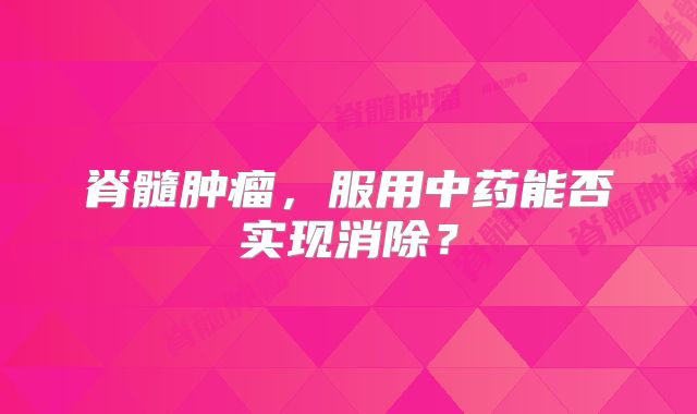 脊髓肿瘤，服用中药能否实现消除？