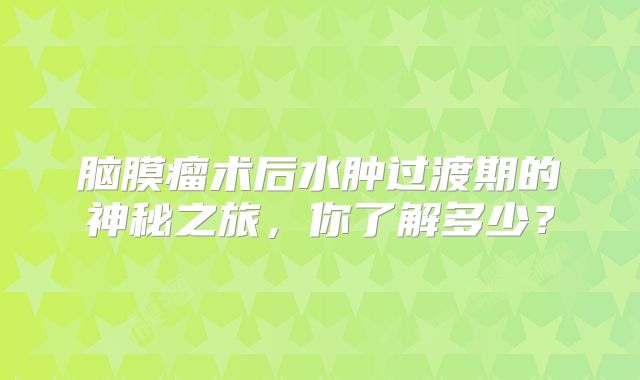 脑膜瘤术后水肿过渡期的神秘之旅，你了解多少？