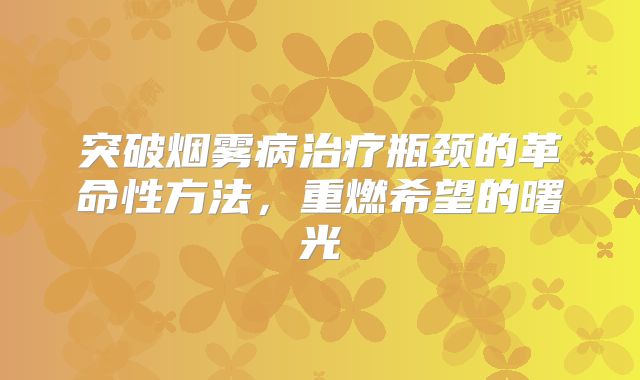 突破烟雾病治疗瓶颈的革命性方法，重燃希望的曙光