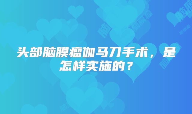 头部脑膜瘤伽马刀手术，是怎样实施的？