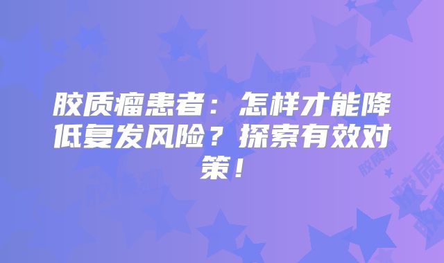 胶质瘤患者：怎样才能降低复发风险？探索有效对策！
