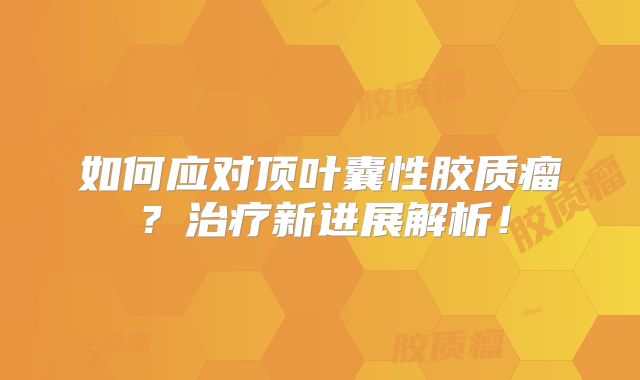 如何应对顶叶囊性胶质瘤？治疗新进展解析！