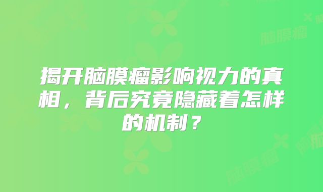 揭开脑膜瘤影响视力的真相，背后究竟隐藏着怎样的机制？