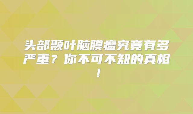头部颞叶脑膜瘤究竟有多严重？你不可不知的真相！