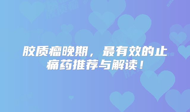 胶质瘤晚期，最有效的止痛药推荐与解读！
