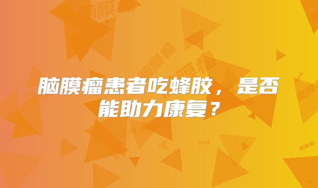 脑膜瘤患者吃蜂胶，是否能助力康复？