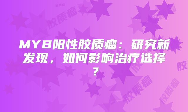 MYB阳性胶质瘤：研究新发现，如何影响治疗选择？