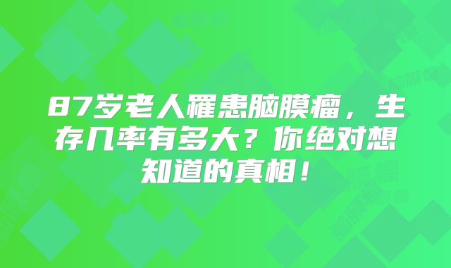 87岁老人罹患脑膜瘤，生存几率有多大？你绝对想知道的真相！