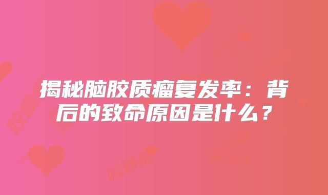 揭秘脑胶质瘤复发率：背后的致命原因是什么？