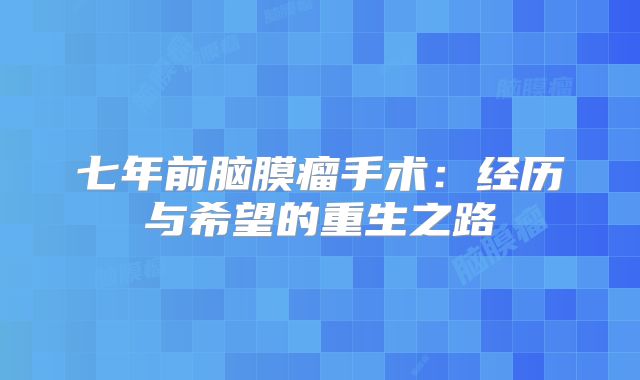 七年前脑膜瘤手术：经历与希望的重生之路