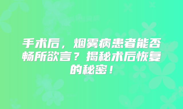 手术后，烟雾病患者能否畅所欲言？揭秘术后恢复的秘密！