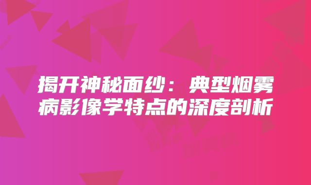 揭开神秘面纱：典型烟雾病影像学特点的深度剖析