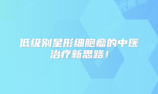 低级别星形细胞瘤的中医治疗新思路！