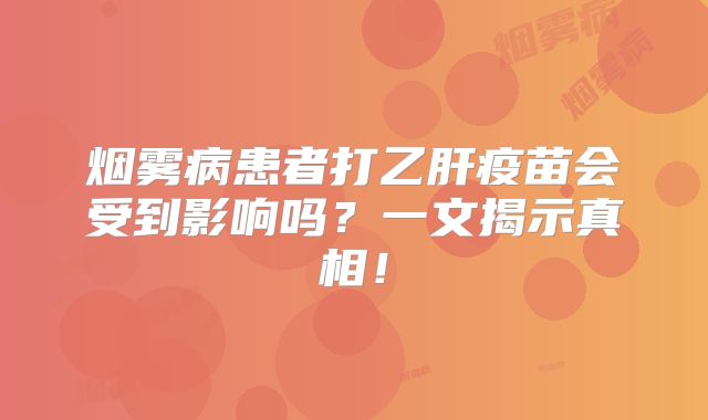 烟雾病患者打乙肝疫苗会受到影响吗？一文揭示真相！