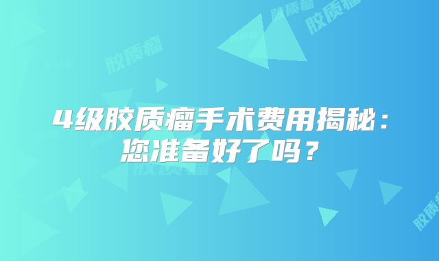 4级胶质瘤手术费用揭秘：您准备好了吗？