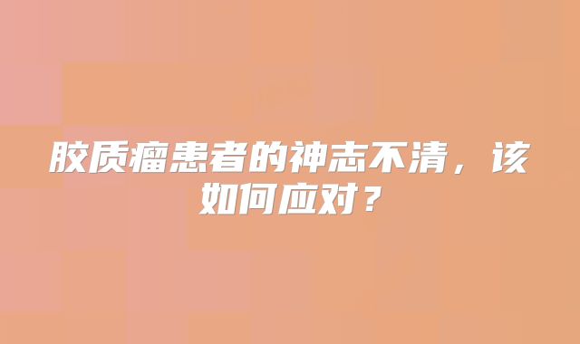胶质瘤患者的神志不清，该如何应对？