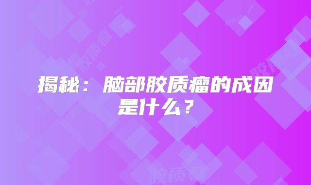 揭秘：脑部胶质瘤的成因是什么？