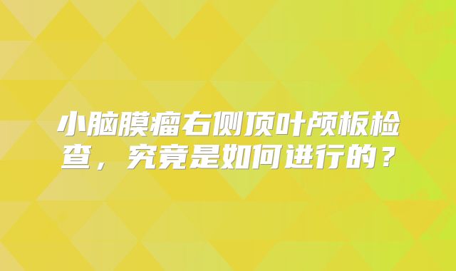 小脑膜瘤右侧顶叶颅板检查，究竟是如何进行的？