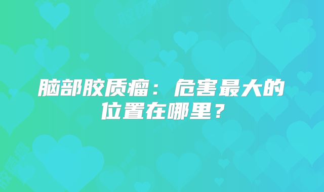 脑部胶质瘤：危害最大的位置在哪里？