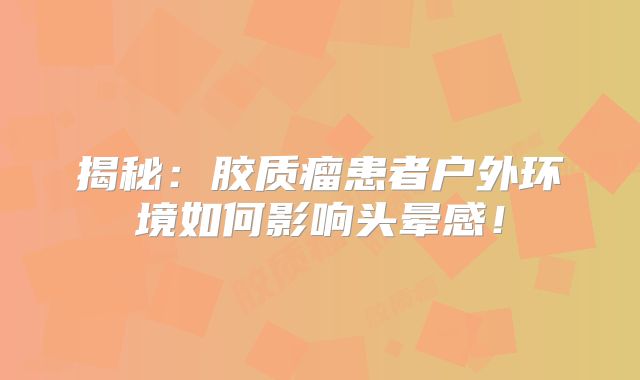 揭秘：胶质瘤患者户外环境如何影响头晕感！