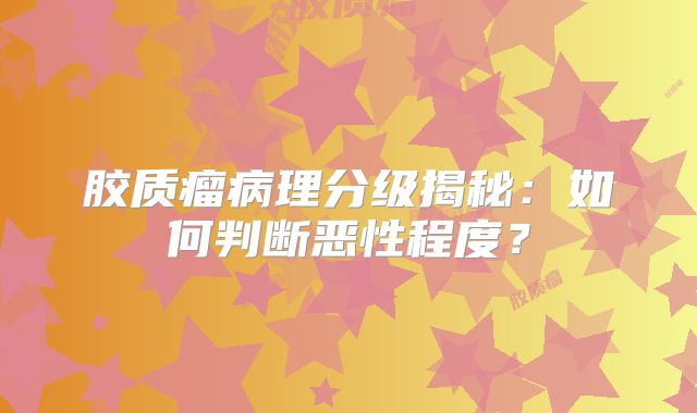 胶质瘤病理分级揭秘：如何判断恶性程度？