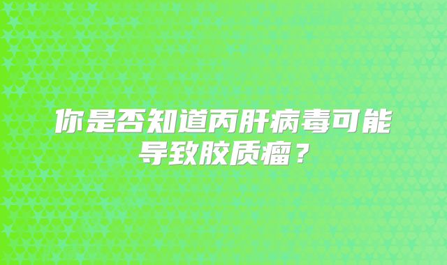 你是否知道丙肝病毒可能导致胶质瘤？