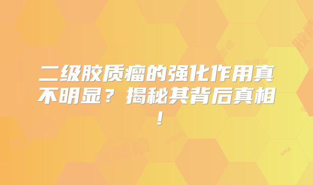 二级胶质瘤的强化作用真不明显？揭秘其背后真相！