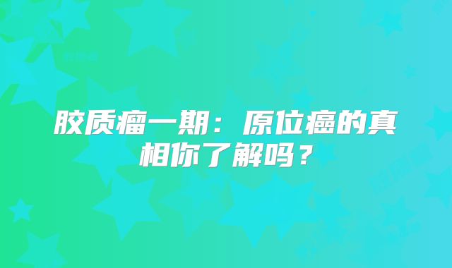 胶质瘤一期：原位癌的真相你了解吗？