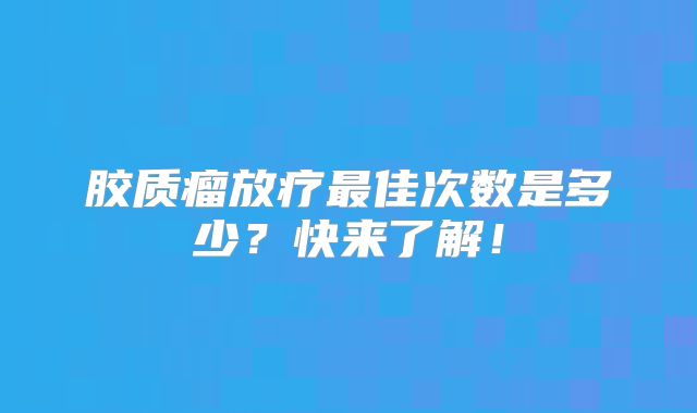 胶质瘤放疗最佳次数是多少？快来了解！