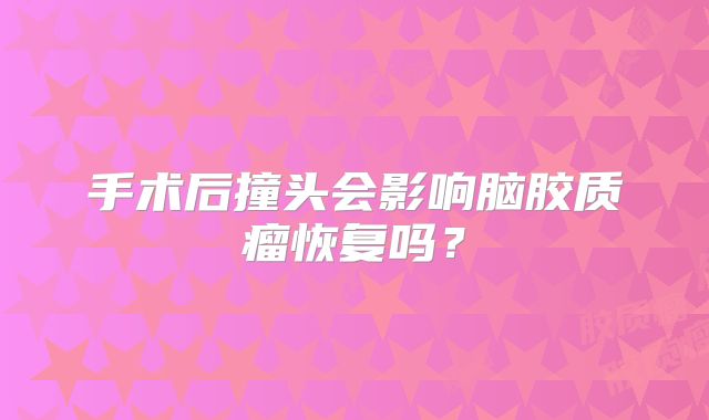 手术后撞头会影响脑胶质瘤恢复吗？